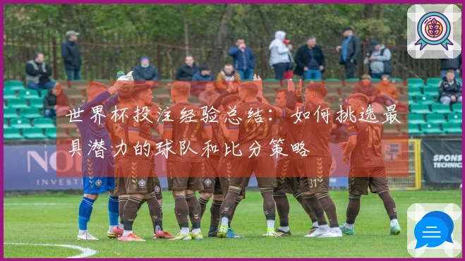 世界杯投注经验总结：如何挑选最具潜力的球队和比分策略