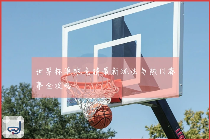 世界杯滚球竞猜最新玩法与热门赛事全攻略