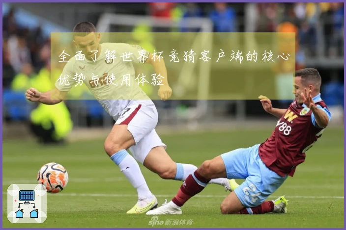 全面了解世界杯竞猜客户端的核心优势与使用体验
