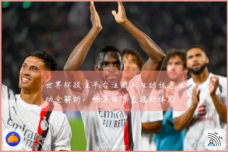 世界杯投注平台注册入口的优惠活动全解析，畅享体育直播新体验
