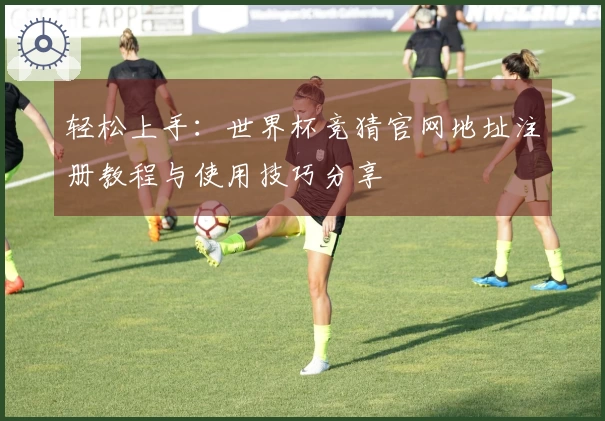 轻松上手：世界杯竞猜官网地址注册教程与使用技巧分享