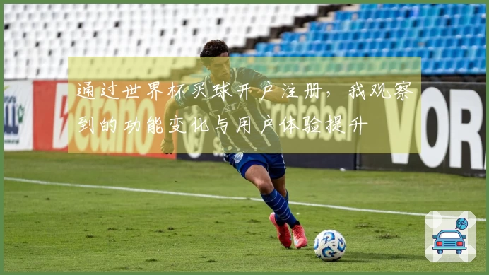 通过世界杯买球开户注册，我观察到的功能变化与用户体验提升