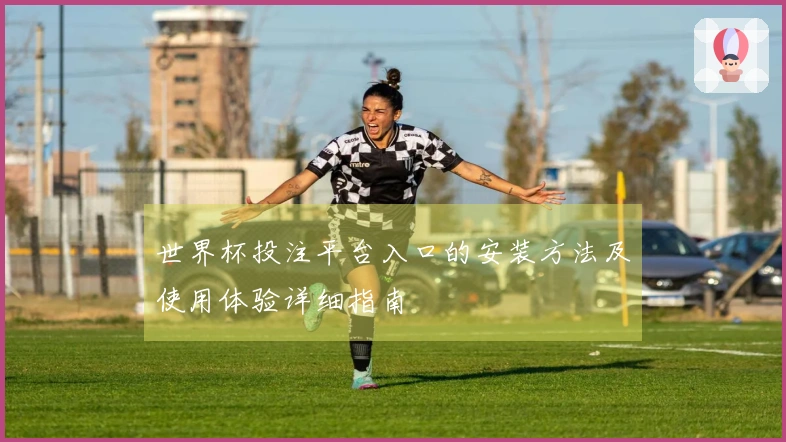 世界杯投注平台入口的安装方法及使用体验详细指南