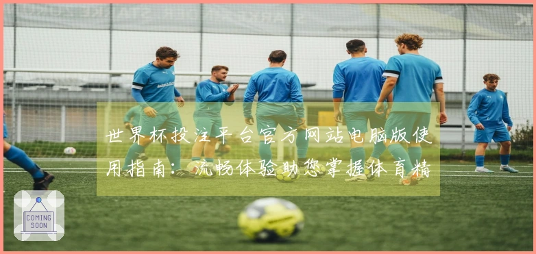 世界杯投注平台官方网站电脑版使用指南：流畅体验助您掌握体育精彩直播