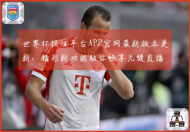 世界杯投注平台APP官网最新版本更新，精彩新功能助你畅享无缝直播体验