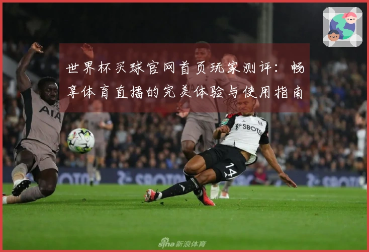 世界杯买球官网首页玩家测评：畅享体育直播的完美体验与使用指南