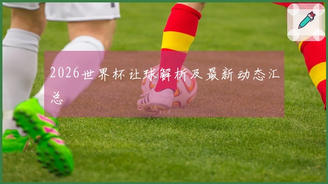 2026世界杯让球解析及最新动态汇总