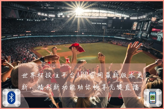 世界杯投注平台APP官网最新版本更新，精彩新功能助你畅享无缝直播体验