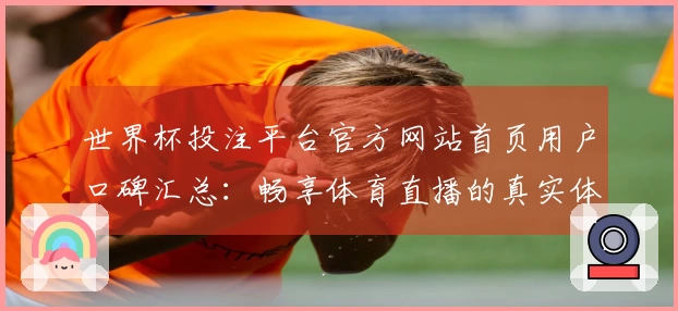 世界杯投注平台官方网站首页用户口碑汇总：畅享体育直播的真实体验与评价