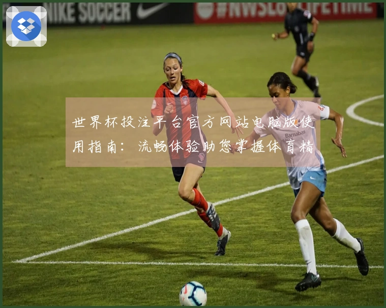 世界杯投注平台官方网站电脑版使用指南：流畅体验助您掌握体育精彩直播