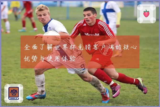 全面了解世界杯竞猜客户端的核心优势与使用体验