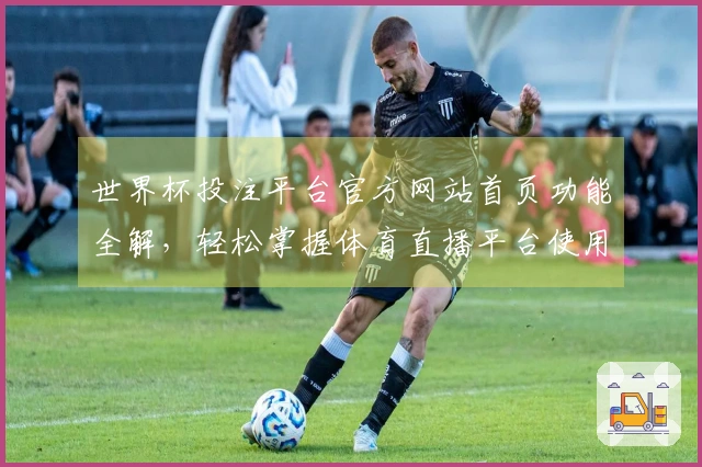 世界杯投注平台官方网站首页功能全解，轻松掌握体育直播平台使用技巧