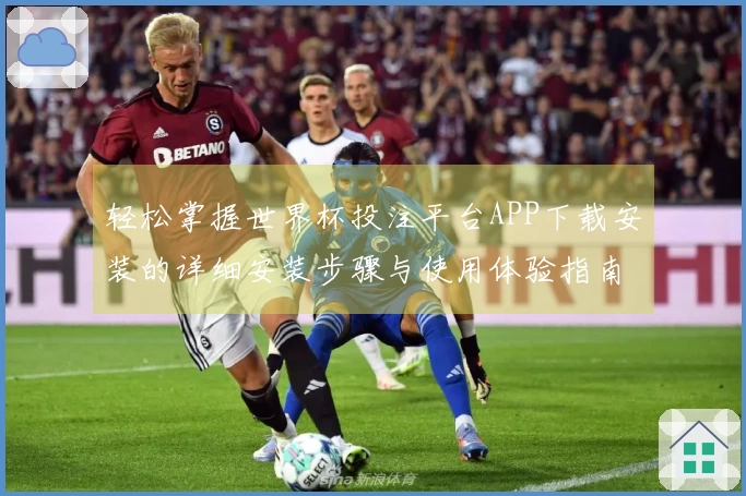 轻松掌握世界杯投注平台APP下载安装的详细安装步骤与使用体验指南