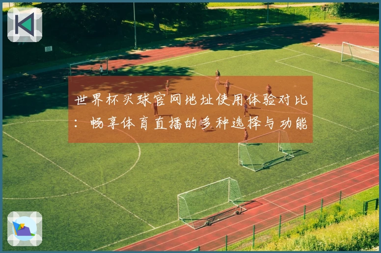 世界杯买球官网地址使用体验对比：畅享体育直播的多种选择与功能点评