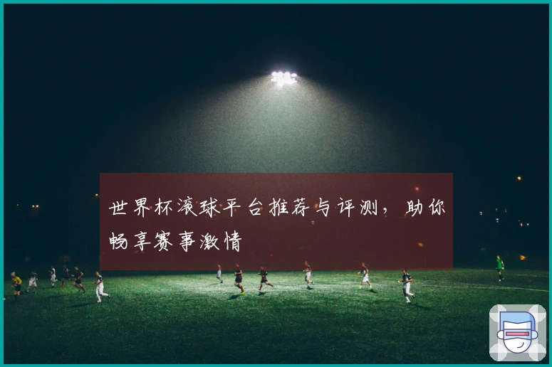 世界杯滚球平台推荐与评测，助你畅享赛事激情