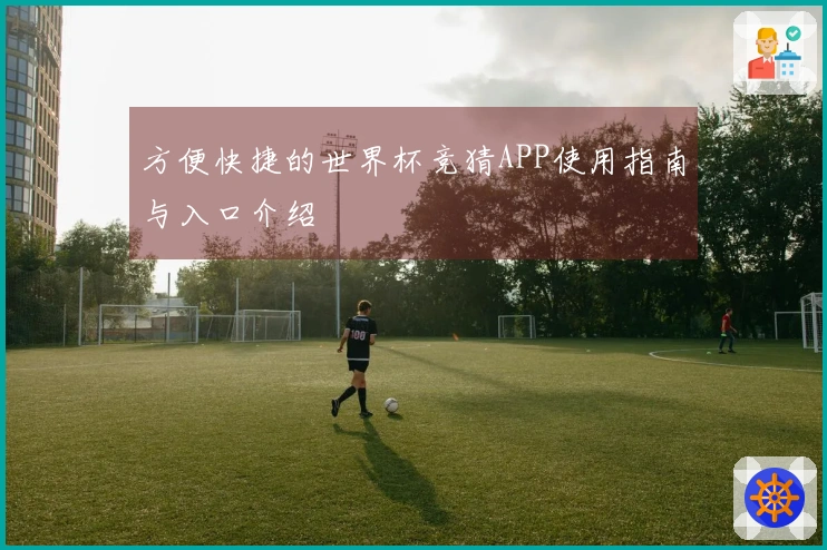 方便快捷的世界杯竞猜APP使用指南与入口介绍