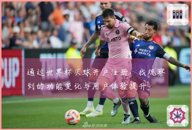 通过世界杯买球开户注册,我观察到的功能变化与用户体验提升