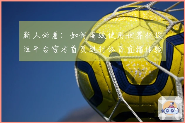 新人必看：如何高效使用世界杯投注平台官方首页进行体育直播体验
