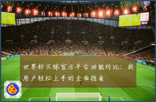 世界杯买球官方平台功能对比:新用户轻松上手的全面指南