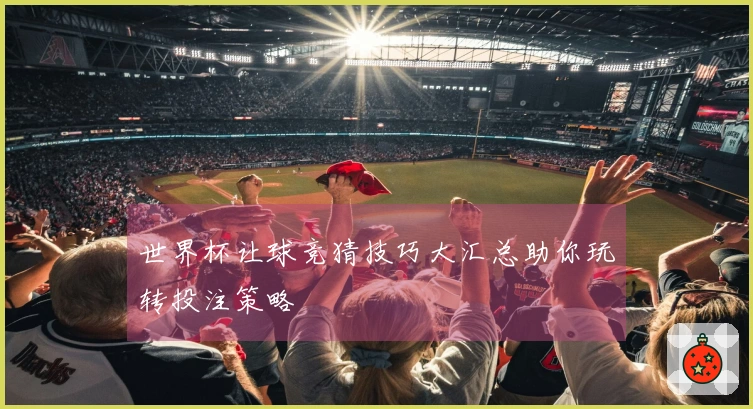 世界杯让球竞猜技巧大汇总助你玩转投注策略