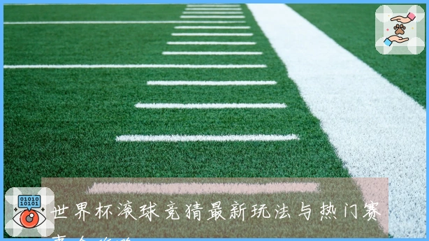 世界杯滚球竞猜最新玩法与热门赛事全攻略