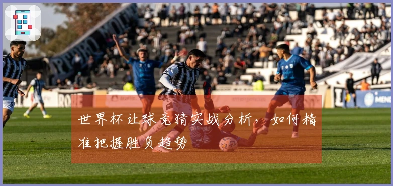 世界杯让球竞猜实战分析，如何精准把握胜负趋势