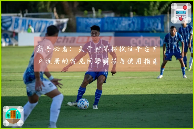 新手必看：关于世界杯投注平台开户注册的常见问题解答与使用指南