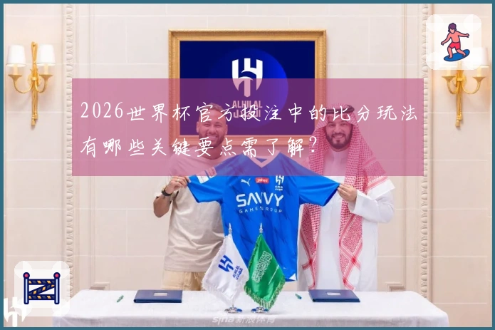 2026世界杯官方投注中的比分玩法有哪些关键要点需了解？